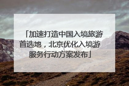 加速打造中国入境旅游首选地，北京优化入境游服务行动方案发布