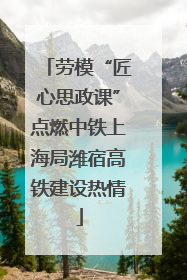 劳模“匠心思政课”点燃中铁上海局潍宿高铁建设热情