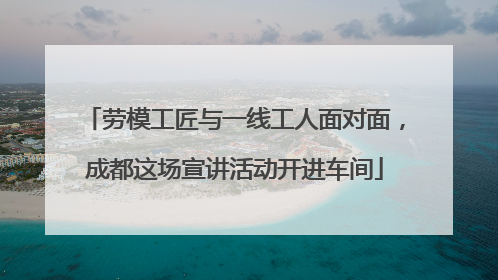 劳模工匠与一线工人面对面，成都这场宣讲活动开进车间