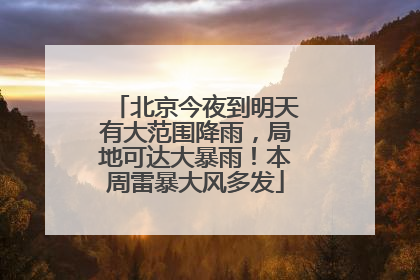 北京今夜到明天有大范围降雨，局地可达大暴雨！本周雷暴大风多发