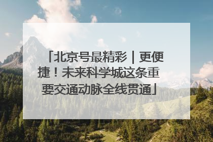 北京号最精彩｜更便捷！未来科学城这条重要交通动脉全线贯通