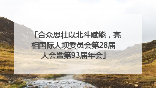 合众思壮以北斗赋能，亮相国际大坝委员会第28届大会暨第93届年会
