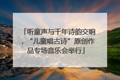 听童声与千年诗韵交响，“儿童唱古诗”原创作品专场音乐会举行