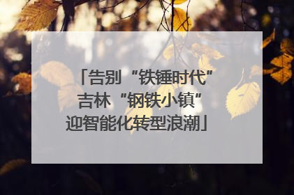 告别“铁锤时代” 吉林“钢铁小镇”迎智能化转型浪潮
