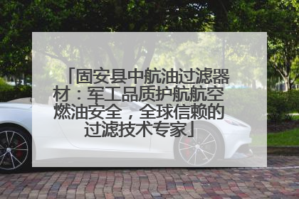 固安县中航油过滤器材：军工品质护航航空燃油安全，全球信赖的过滤技术专家