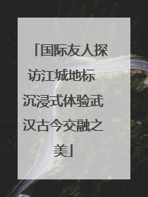 国际友人探访江城地标 沉浸式体验武汉古今交融之美