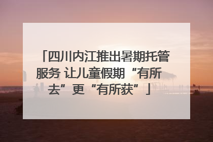 四川内江推出暑期托管服务 让儿童假期“有所去”更“有所获”