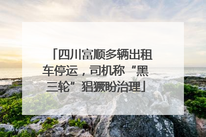 四川富顺多辆出租车停运，司机称“黑三轮”猖獗盼治理