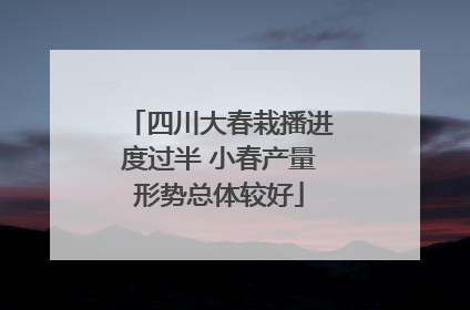 四川大春栽播进度过半 小春产量形势总体较好