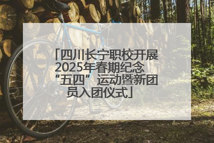 四川长宁职校开展2025年春期纪念“五四”运动暨新团员入团仪式