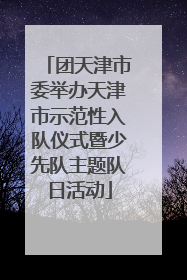 团天津市委举办天津市示范性入队仪式暨少先队主题队日活动