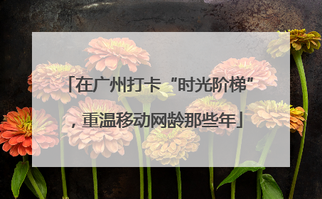 在广州打卡“时光阶梯”，重温移动网龄那些年