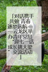 对话携手共勉 青春逐梦远航——云龙区举办青年党员“迎七一话成长挑大梁”交流活动