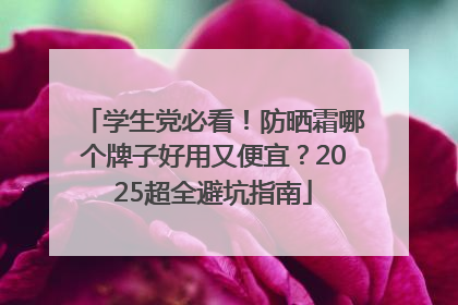 学生党必看！防晒霜哪个牌子好用又便宜？2025超全避坑指南
