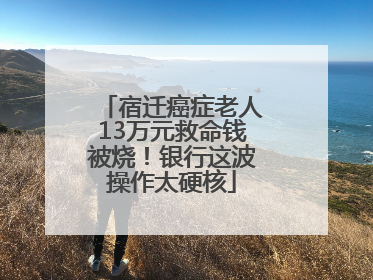 宿迁癌症老人13万元救命钱被烧！银行这波操作太硬核