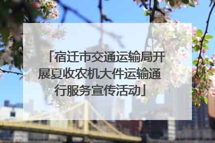 宿迁市交通运输局开展夏收农机大件运输通行服务宣传活动