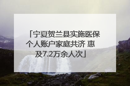 宁夏贺兰县实施医保个人账户家庭共济 惠及7.2万余人次