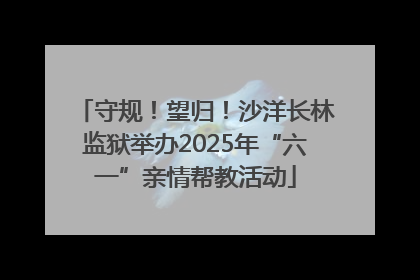 守规！望归！沙洋长林监狱举办2025年“六一”亲情帮教活动