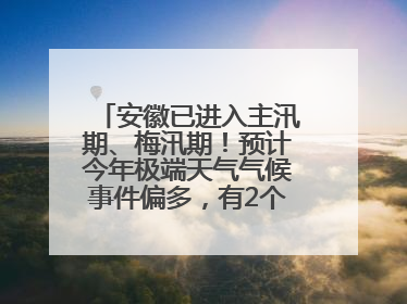 安徽已进入主汛期、梅汛期！预计今年极端天气气候事件偏多，有2个台风影响安徽