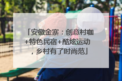 安徽金寨：创意村咖+特色民宿+酷炫运动，乡村有了时尚范