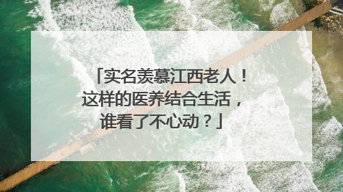 实名羡慕江西老人！这样的医养结合生活，谁看了不心动？