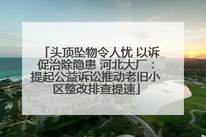 头顶坠物令人忧 以诉促治除隐患 河北大厂：提起公益诉讼推动老旧小区整改排查提速