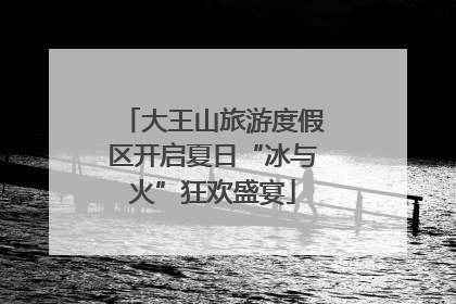 大王山旅游度假区开启夏日“冰与火”狂欢盛宴
