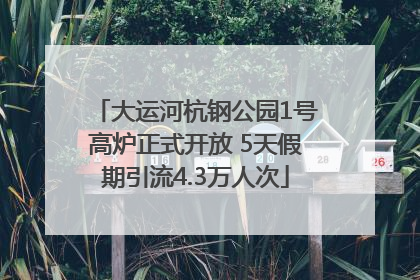 大运河杭钢公园1号高炉正式开放 5天假期引流4.3万人次