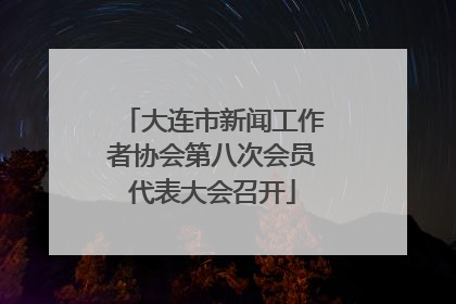 大连市新闻工作者协会第八次会员代表大会召开