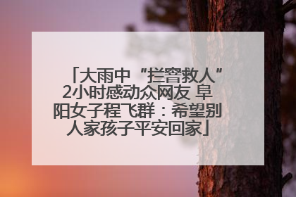 大雨中“拦窨救人”2小时感动众网友 阜阳女子程飞群：希望别人家孩子平安回家