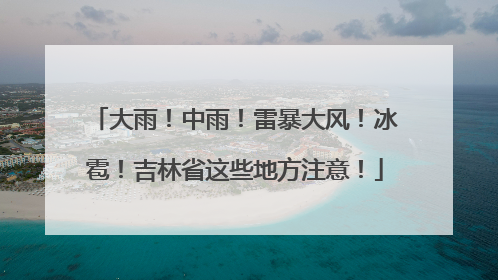 大雨！中雨！雷暴大风！冰雹！吉林省这些地方注意！