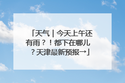 天气｜今天上午还有雨？！都下在哪儿？天津最新预报→
