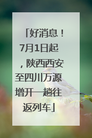 好消息！7月1日起，陕西西安至四川万源增开一趟往返列车