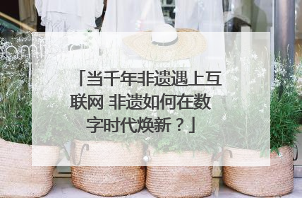 当千年非遗遇上互联网 非遗如何在数字时代焕新？