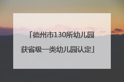 德州市130所幼儿园获省级一类幼儿园认定