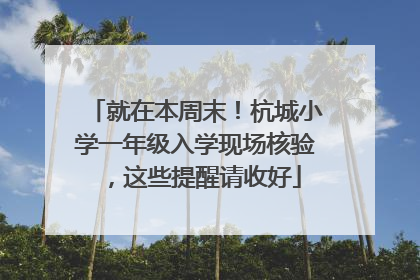 就在本周末！杭城小学一年级入学现场核验，这些提醒请收好
