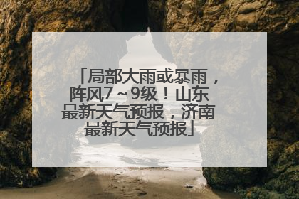 局部大雨或暴雨，阵风7～9级！山东最新天气预报，济南最新天气预报