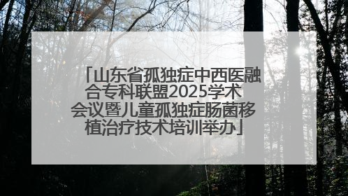 山东省孤独症中西医融合专科联盟2025学术会议暨儿童孤独症肠菌移植治疗技术培训举办