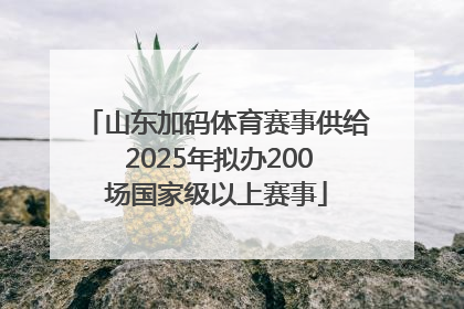 山东加码体育赛事供给 2025年拟办200场国家级以上赛事