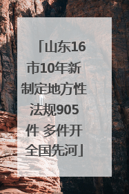 山东16市10年新制定地方性法规905件 多件开全国先河