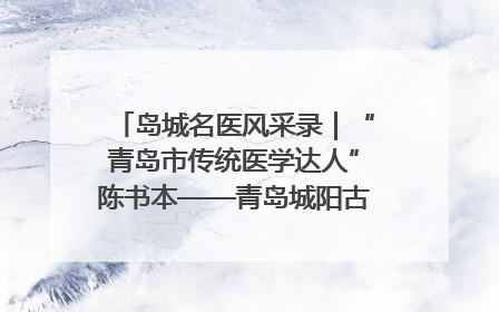 岛城名医风采录｜“青岛市传统医学达人”陈书本——青岛城阳古镇正骨医院骨伤科