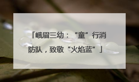 峨眉三幼：“童”行消防队，致敬“火焰蓝”