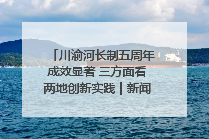 川渝河长制五周年成效显著 三方面看两地创新实践｜新闻发布最前线