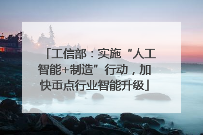 工信部：实施“人工智能+制造”行动，加快重点行业智能升级