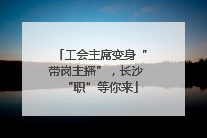 工会主席变身“带岗主播”，长沙“职”等你来