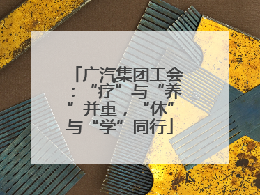 广汽集团工会：“疗”与“养”并重，“休”与“学”同行