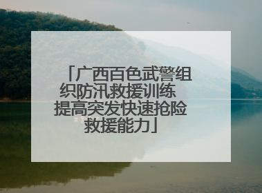 广西百色武警组织防汛救援训练 提高突发快速抢险救援能力