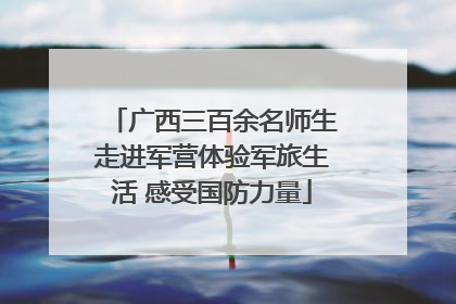 广西三百余名师生走进军营体验军旅生活 感受国防力量