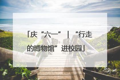 庆“六一”｜“行走的博物馆”进校园