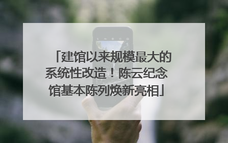建馆以来规模最大的系统性改造！陈云纪念馆基本陈列焕新亮相